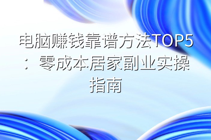 电脑赚钱靠谱方法TOP5：零成本居家副业实操指南