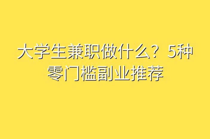 大学生兼职做什么？5种零门槛副业推荐