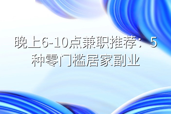 晚上6-10点兼职推荐：5种零门槛居家副业