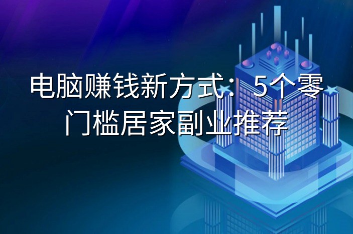 电脑赚钱新方式：5个零门槛居家副业推荐