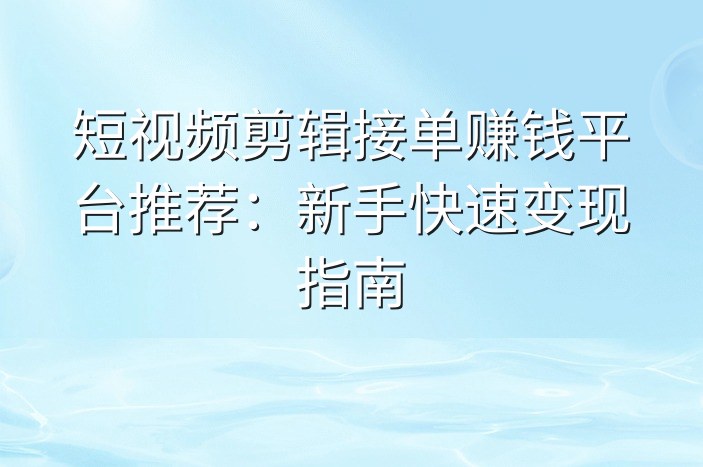 短视频剪辑接单赚钱平台推荐：新手快速变现指南