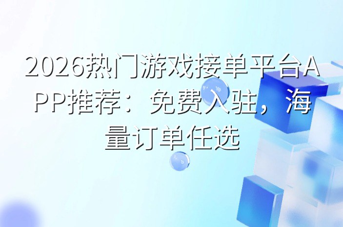 2026热门游戏接单平台APP推荐：免费入驻，海量订单任选