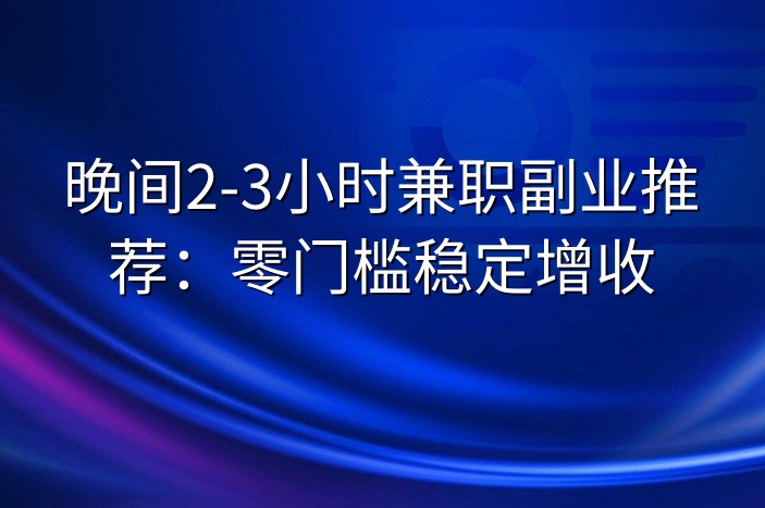 晚间2-3小时兼职副业推荐：零门槛稳定增收