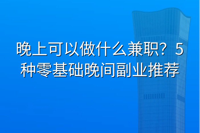 晚上可以做什么兼职？5种零基础晚间副业推荐