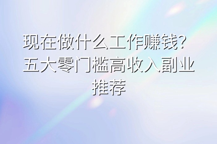 现在做什么工作赚钱？五大零门槛高收入副业推荐