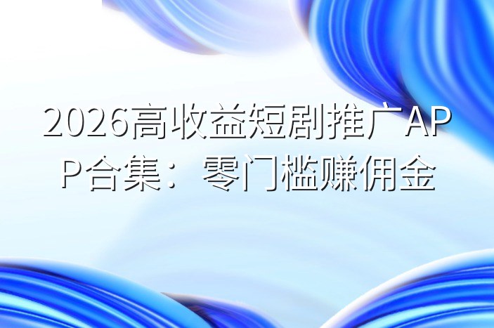 2026高收益短剧推广APP合集：零门槛赚佣金