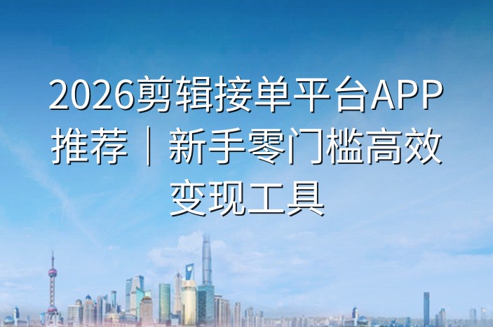 2026剪辑接单平台APP推荐｜新手零门槛高效变现工具
