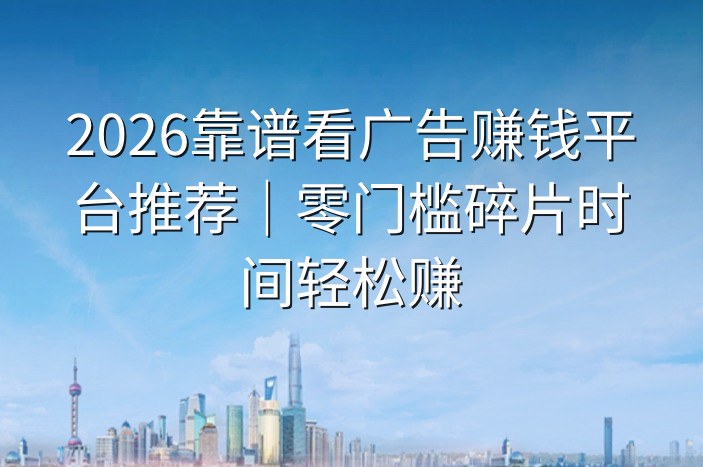 2026靠谱看广告赚钱平台推荐｜零门槛碎片时间轻松赚