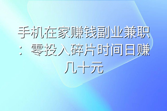 手机在家赚钱副业兼职：零投入碎片时间日赚几十元