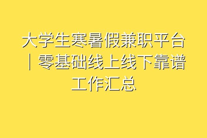 大学生寒暑假兼职平台｜零基础线上线下靠谱工作汇总
