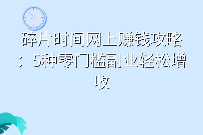 碎片时间网上赚钱攻略：5种零门槛副业轻松增收