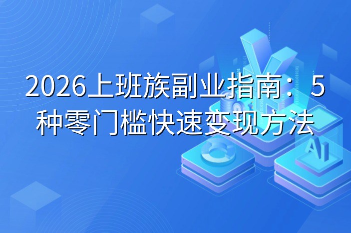 2026上班族副业指南：5种零门槛快速变现方法