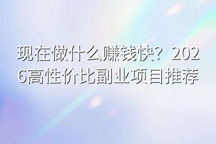 现在做什么赚钱快？2026高性价比副业项目推荐