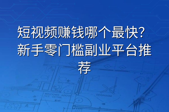 短视频赚钱哪个最快？新手零门槛副业平台推荐