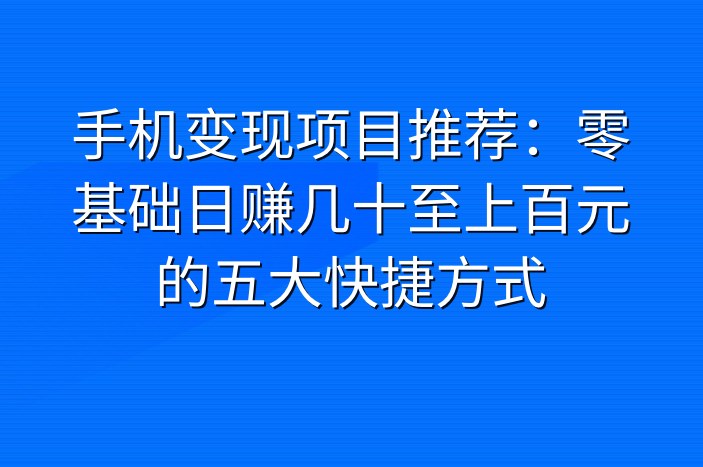 手机变现项目推荐：零基础日赚几十至上百元的五大快捷方式