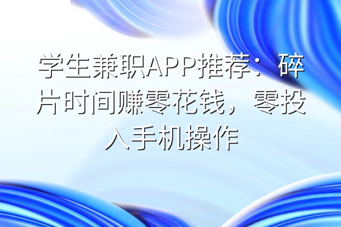 学生兼职APP推荐：碎片时间赚零花钱，零投入手机操作