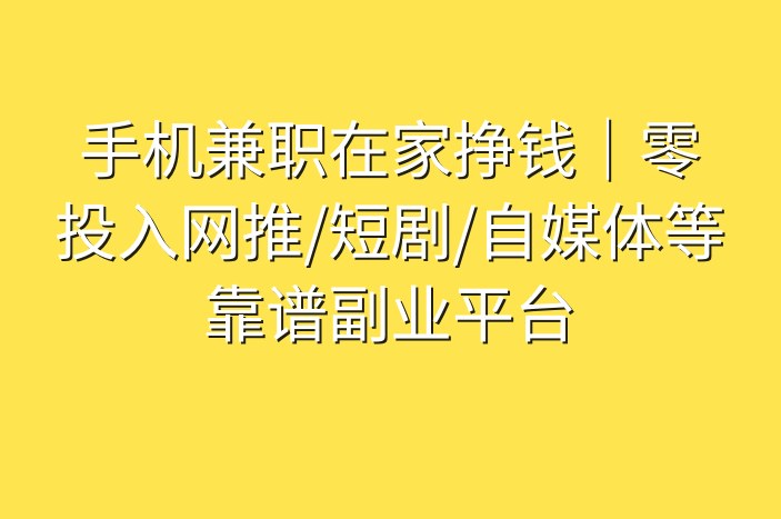 手机兼职在家挣钱｜零投入网推/短剧/自媒体等靠谱副业平台