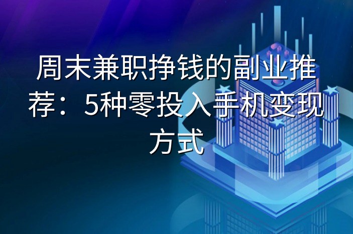 周末兼职挣钱的副业推荐：5种零投入手机变现方式