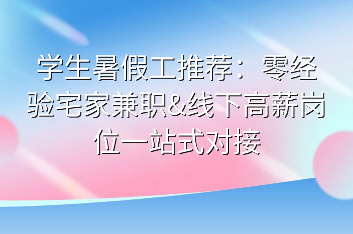学生暑假工推荐：零经验宅家兼职&线下高薪岗位一站式对接