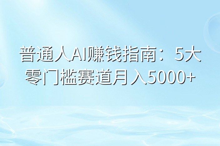 普通人AI赚钱指南：5大零门槛赛道月入5000+