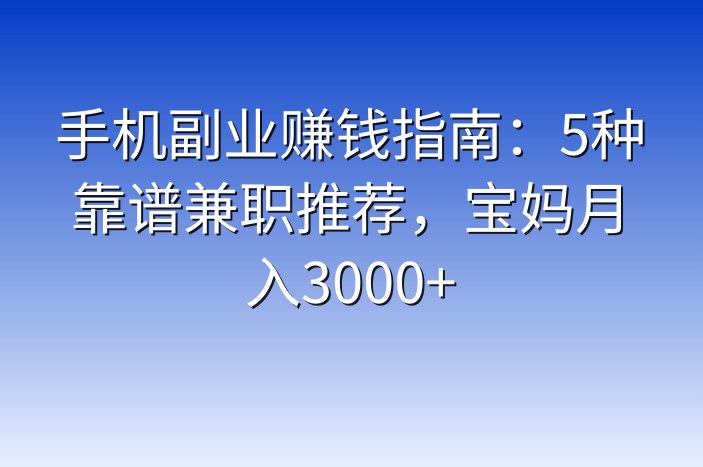 手机副业赚钱指南：5种靠谱兼职推荐，宝妈月入3000+
