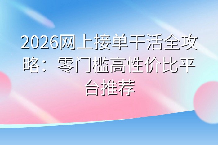 2026网上接单干活全攻略：零门槛高性价比平台推荐