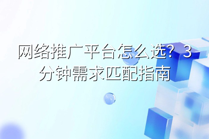网络推广平台怎么选？3分钟需求匹配指南