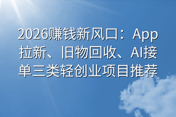 2026赚钱新风口：App拉新、旧物回收、AI接单三类轻创业项目推荐