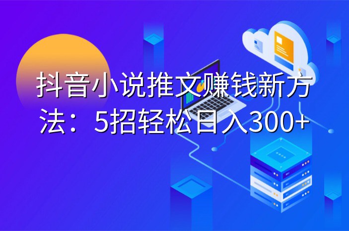 抖音小说推文赚钱新方法：5招轻松日入300+