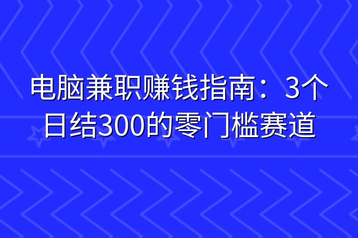 电脑兼职赚钱指南：3个日结300的零门槛赛道