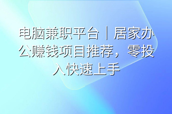电脑兼职平台｜居家办公赚钱项目推荐，零投入快速上手