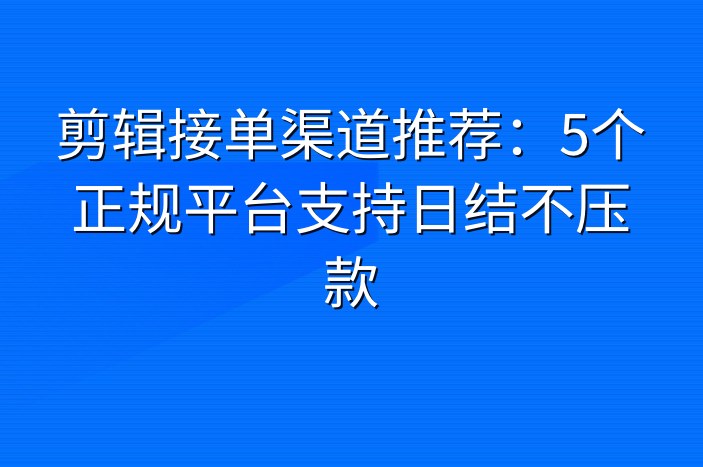 剪辑接单渠道推荐：5个正规平台支持日结不压款