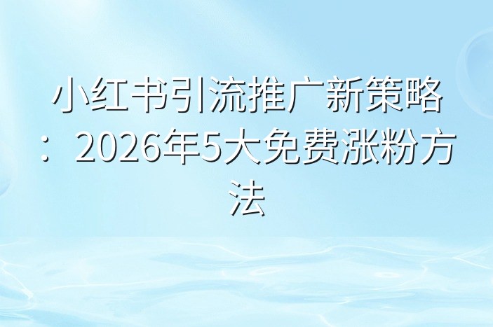 小红书引流推广新策略：2026年5大免费涨粉方法