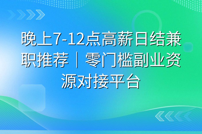 晚上7-12点高薪日结兼职推荐｜零门槛副业资源对接平台