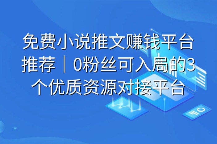 免费小说推文赚钱平台推荐｜0粉丝可入局的3个优质资源对接平台