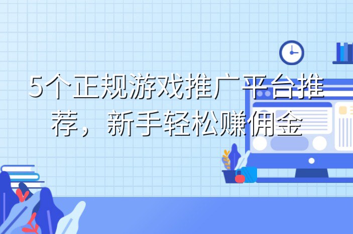 5个正规游戏推广平台推荐，新手轻松赚佣金