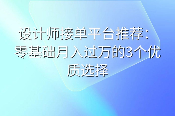 设计师接单平台推荐：零基础月入过万的3个优质选择