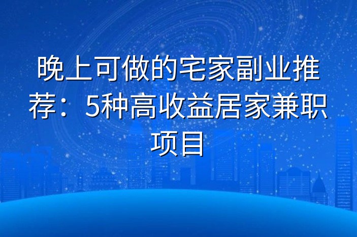 晚上可做的宅家副业推荐：5种高收益居家兼职项目