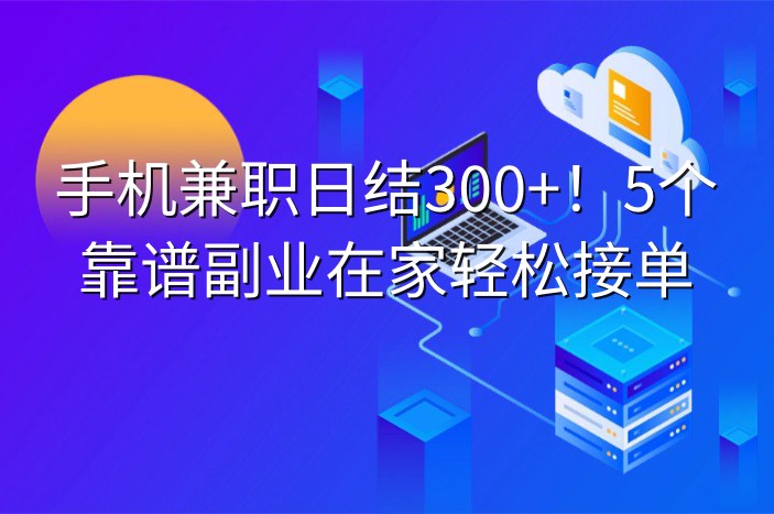 手机兼职日结300+！5个靠谱副业在家轻松接单