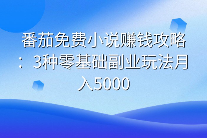 番茄免费小说赚钱攻略：3种零基础副业玩法月入5000