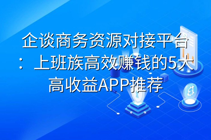 企谈商务资源对接平台：上班族高效赚钱的5大高收益APP推荐