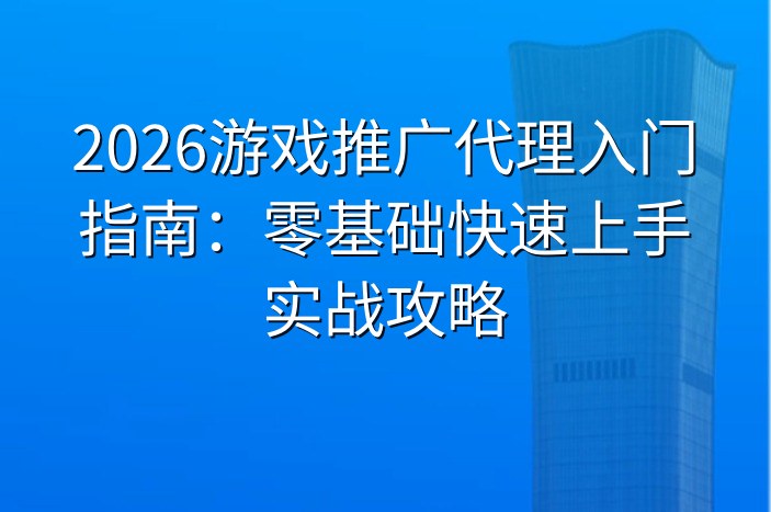 2026游戏推广代理入门指南：零基础快速上手实战攻略