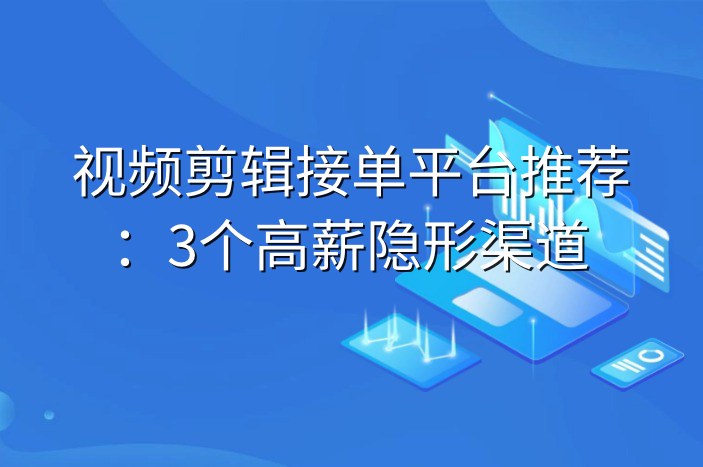 视频剪辑接单平台推荐：3个高薪隐形渠道