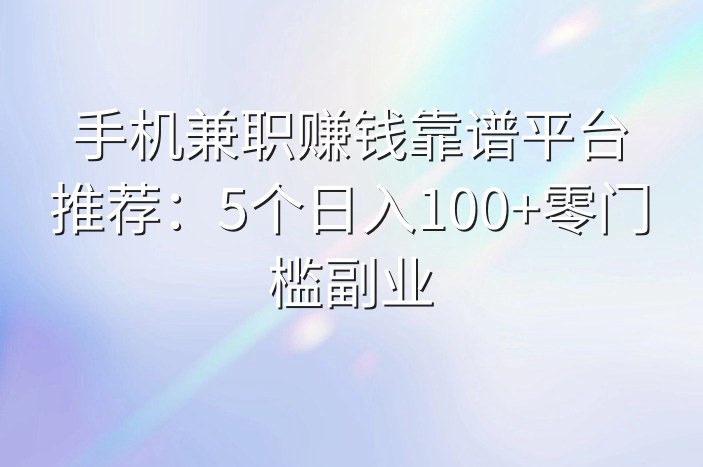 手机兼职赚钱靠谱平台推荐：5个日入100+零门槛副业
