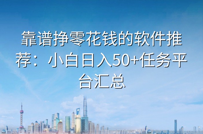 靠谱挣零花钱的软件推荐：小白日入50+任务平台汇总