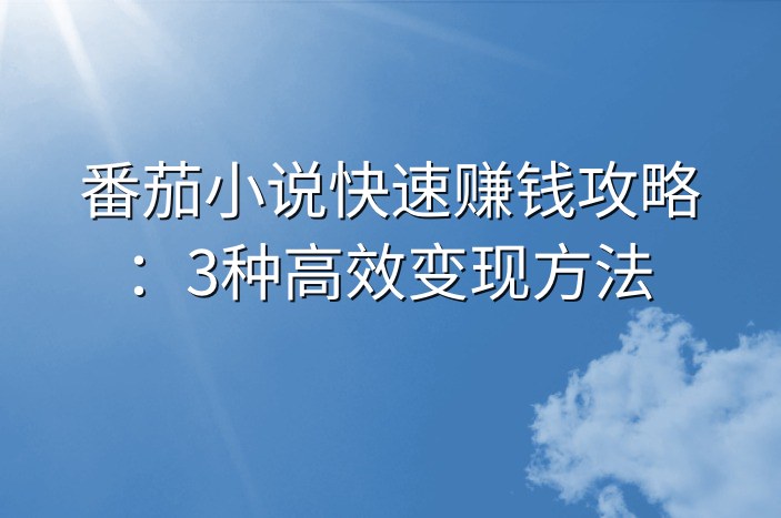 番茄小说快速赚钱攻略：3种高效变现方法