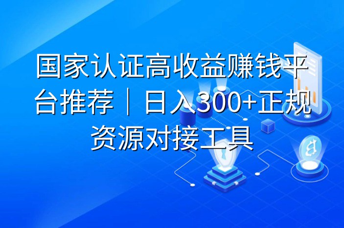 国家认证高收益赚钱平台推荐｜日入300+正规资源对接工具
