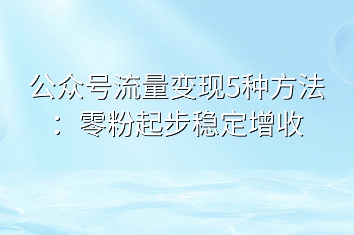 公众号流量变现5种方法：零粉起步稳定增收