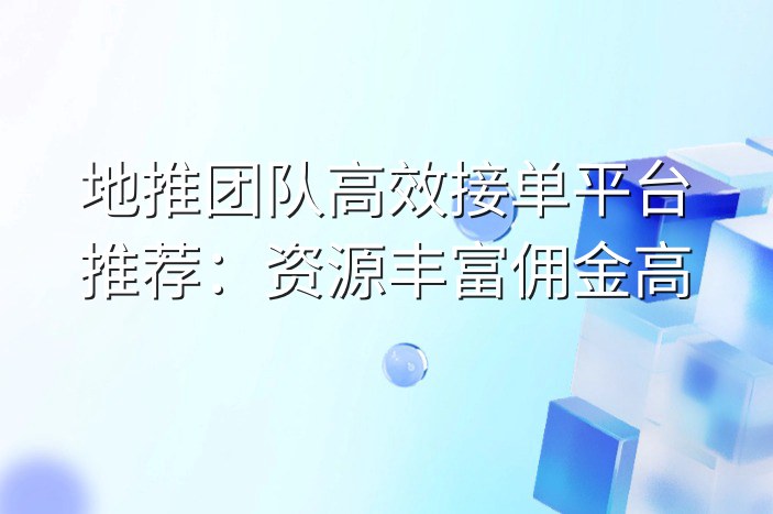 地推团队高效接单平台推荐：资源丰富佣金高