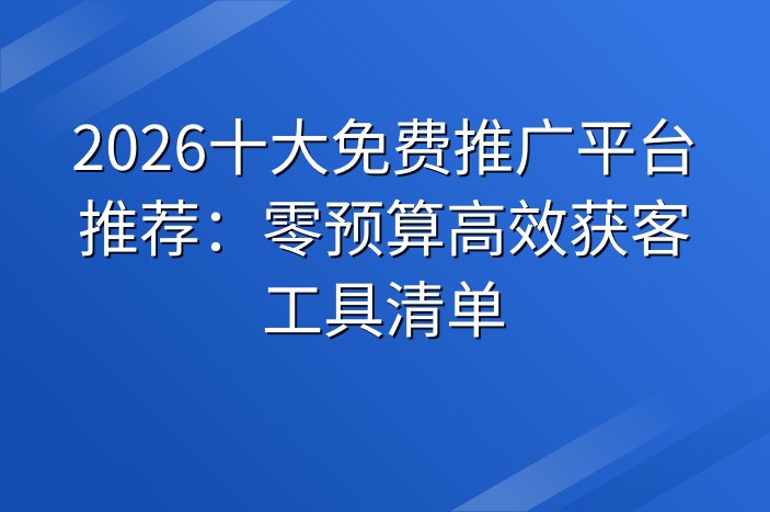 2026十大免费推广平台推荐：零预算高效获客工具清单